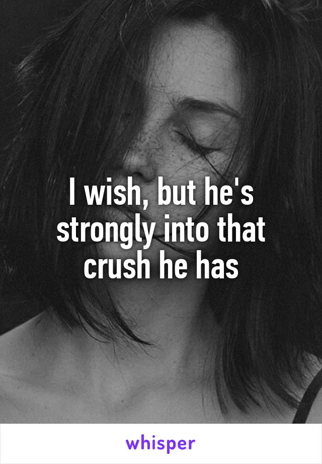 I wish, but he's strongly into that crush he has