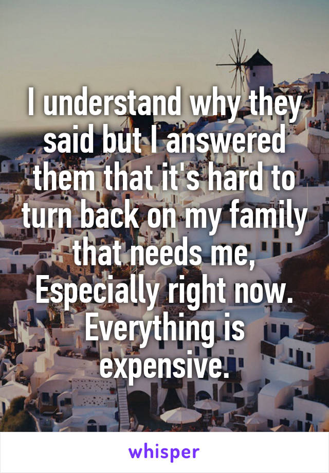 I understand why they said but I answered them that it's hard to turn back on my family that needs me, Especially right now. Everything is expensive.