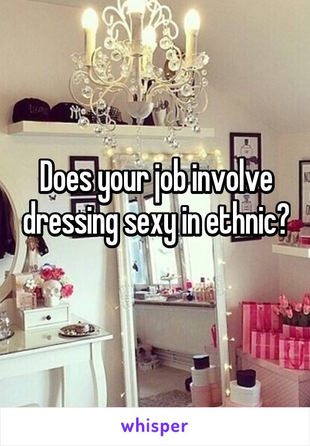 Does your job involve dressing sexy in ethnic?
