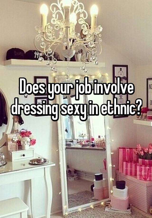 Does your job involve dressing sexy in ethnic?
