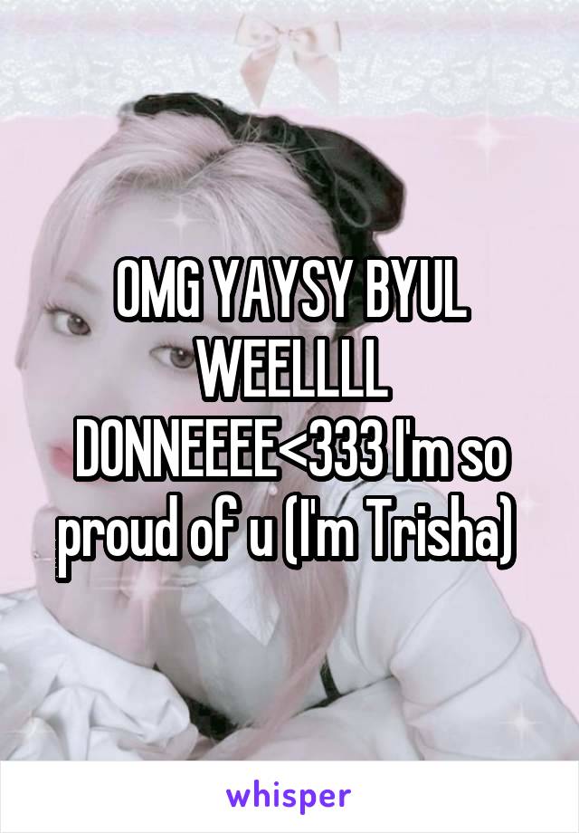 OMG YAYSY BYUL WEELLLL DONNEEEE<333 I'm so proud of u (I'm Trisha) 