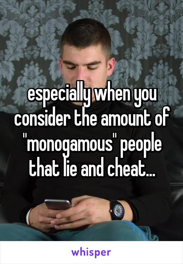 especially when you consider the amount of "monogamous" people that lie and cheat...
