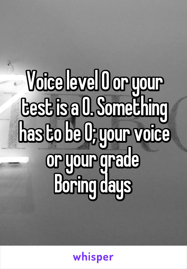 Voice level 0 or your test is a 0. Something has to be 0; your voice or your grade 
Boring days 