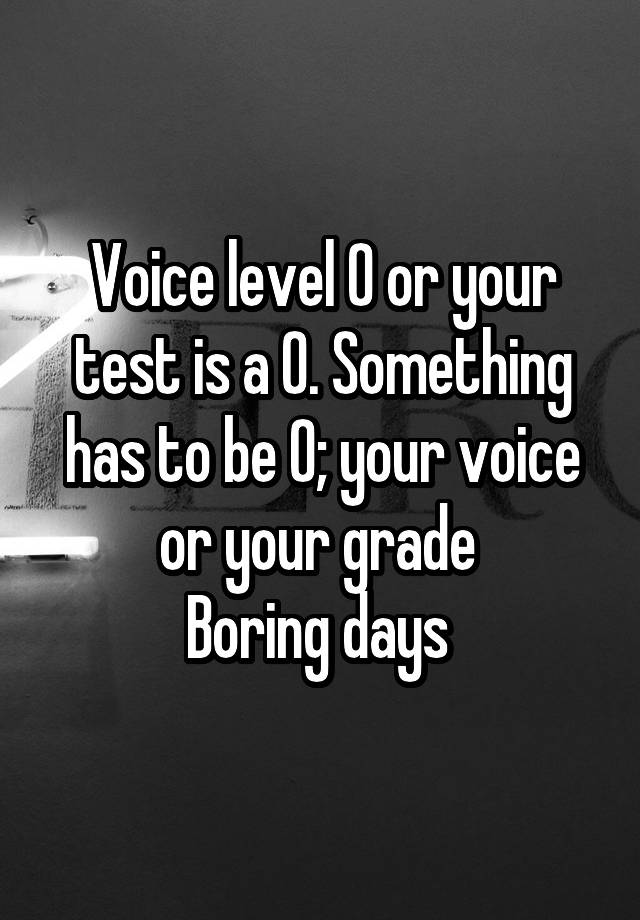 Voice level 0 or your test is a 0. Something has to be 0; your voice or your grade 
Boring days 