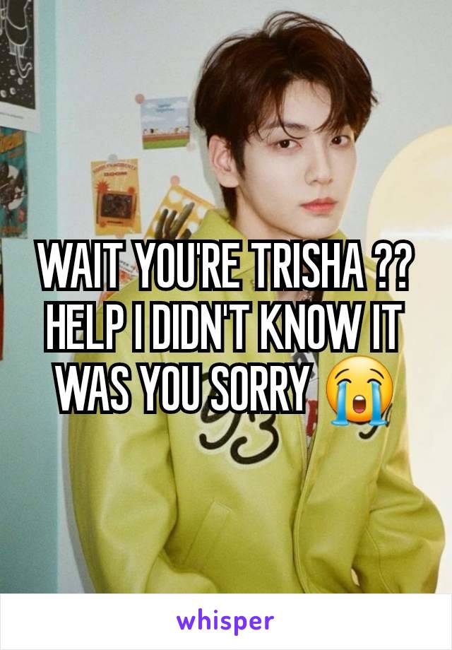 WAIT YOU'RE TRISHA ?? HELP I DIDN'T KNOW IT WAS YOU SORRY 😭