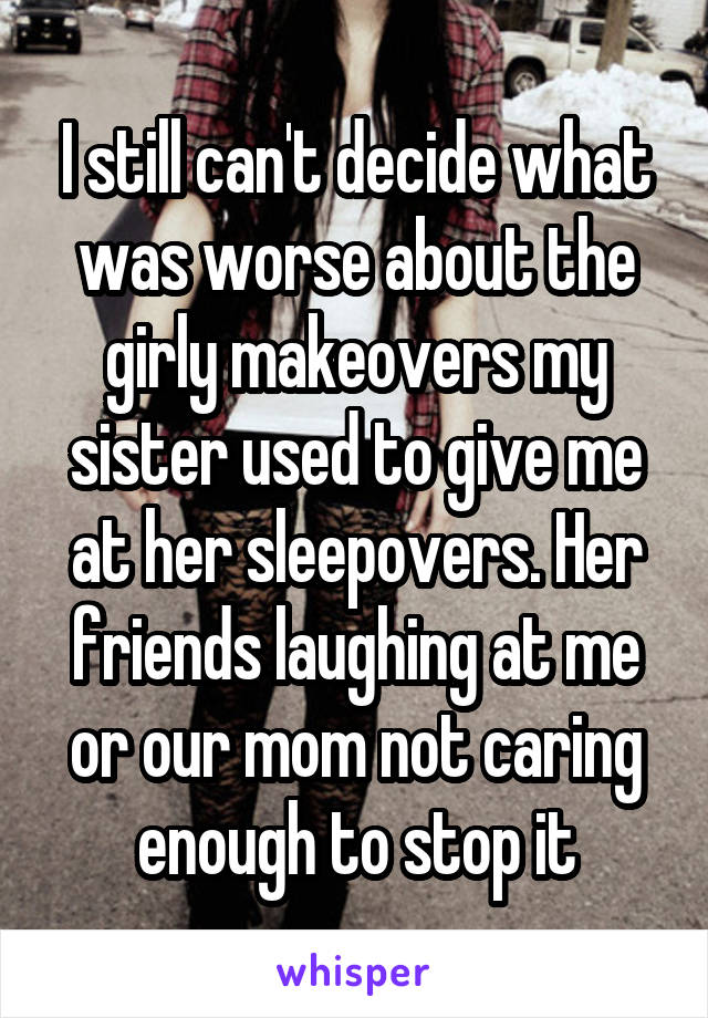 I still can't decide what was worse about the girly makeovers my sister used to give me at her sleepovers. Her friends laughing at me or our mom not caring enough to stop it