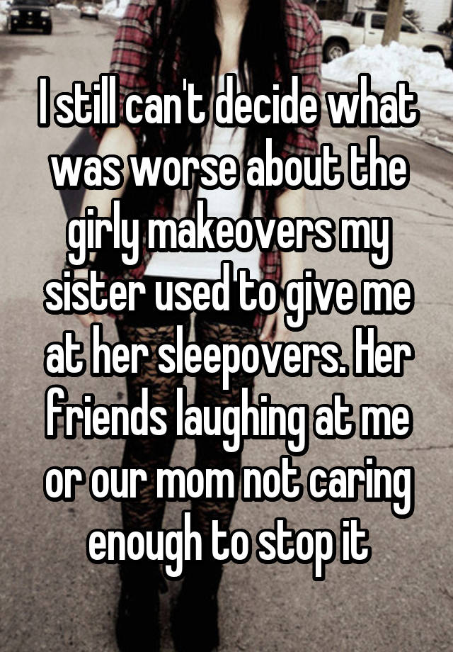 I still can't decide what was worse about the girly makeovers my sister used to give me at her sleepovers. Her friends laughing at me or our mom not caring enough to stop it