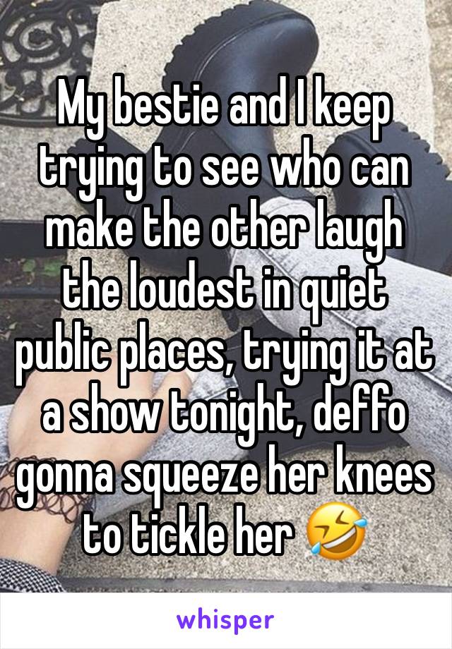 My bestie and I keep trying to see who can make the other laugh the loudest in quiet public places, trying it at a show tonight, deffo gonna squeeze her knees to tickle her 🤣 