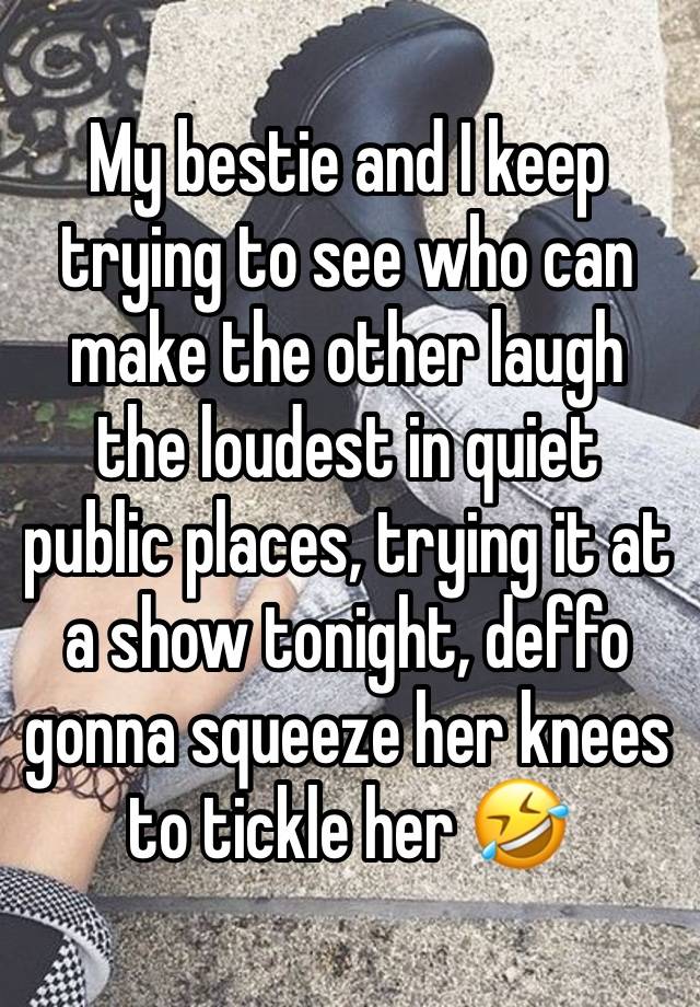 My bestie and I keep trying to see who can make the other laugh the loudest in quiet public places, trying it at a show tonight, deffo gonna squeeze her knees to tickle her 🤣 