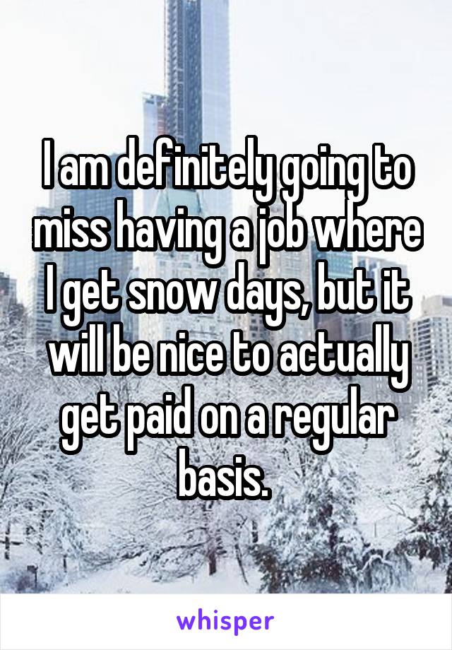 I am definitely going to miss having a job where I get snow days, but it will be nice to actually get paid on a regular basis. 