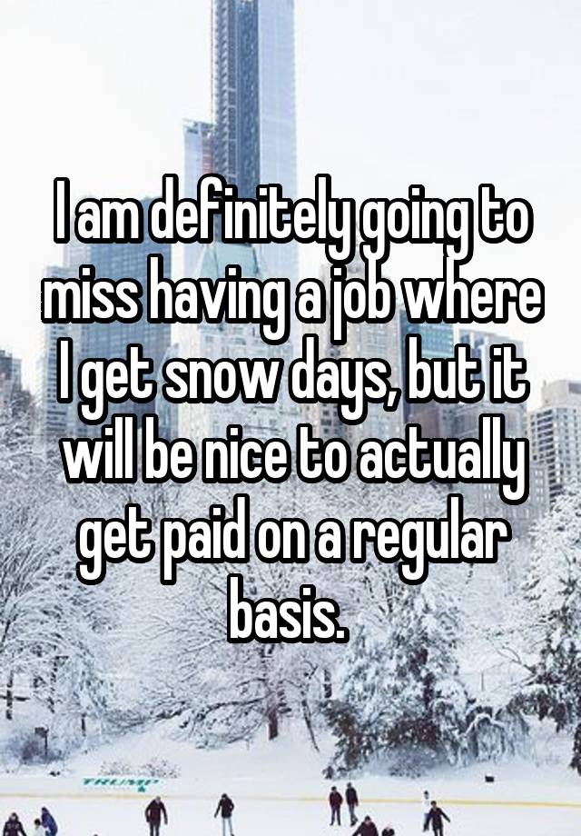 I am definitely going to miss having a job where I get snow days, but it will be nice to actually get paid on a regular basis. 