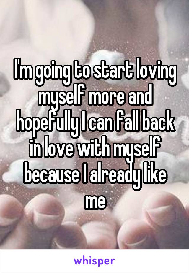 I'm going to start loving myself more and hopefully I can fall back in love with myself because I already like me