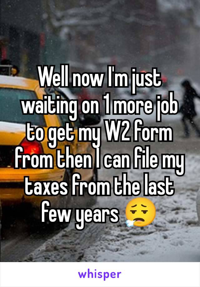 Well now I'm just waiting on 1 more job to get my W2 form from then I can file my taxes from the last few years 😮‍💨