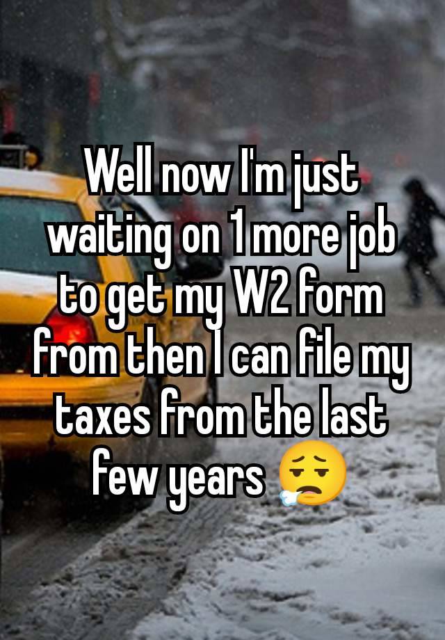 Well now I'm just waiting on 1 more job to get my W2 form from then I can file my taxes from the last few years 😮‍💨