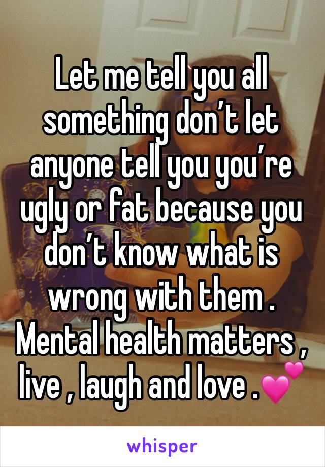 Let me tell you all something don’t let anyone tell you you’re ugly or fat because you don’t know what is wrong with them . Mental health matters , live , laugh and love .💕 