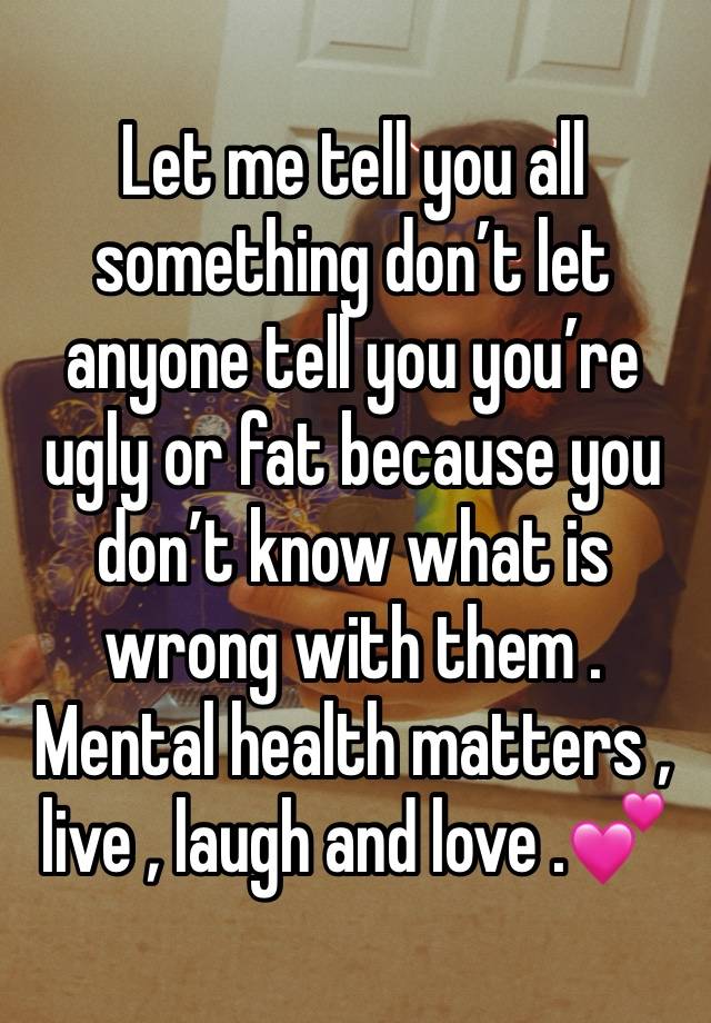 Let me tell you all something don’t let anyone tell you you’re ugly or fat because you don’t know what is wrong with them . Mental health matters , live , laugh and love .💕 