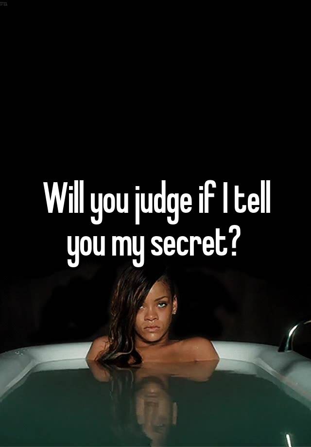 Will you judge if I tell you my secret? 