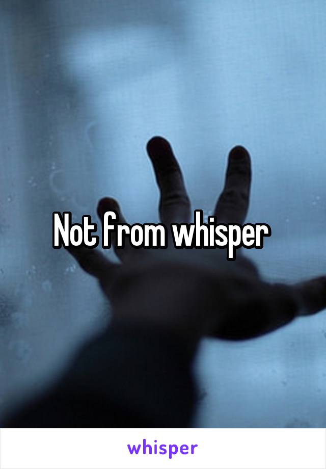 Not from whisper 