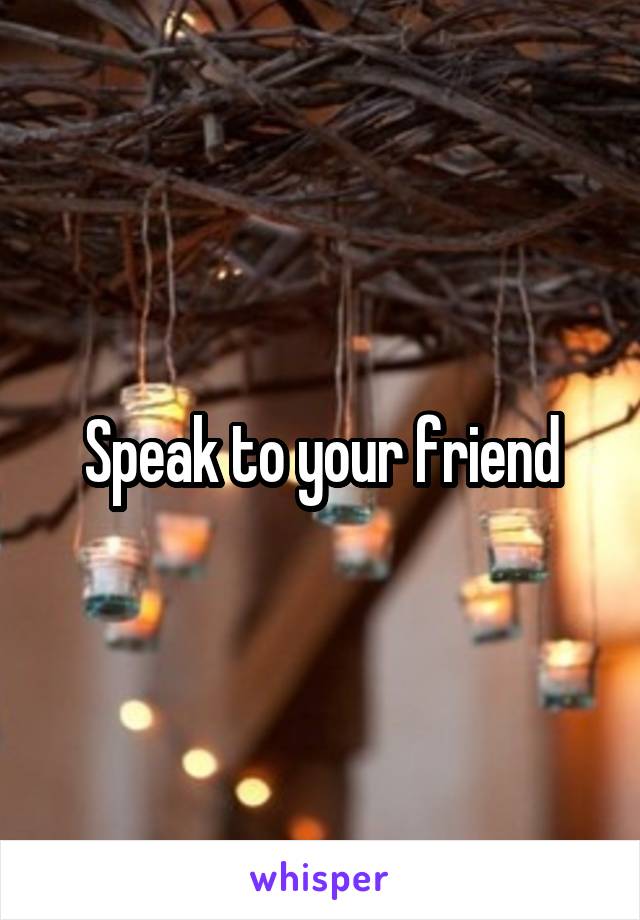 Speak to your friend