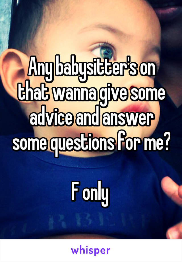 Any babysitter's on that wanna give some advice and answer some questions for me?

F only 