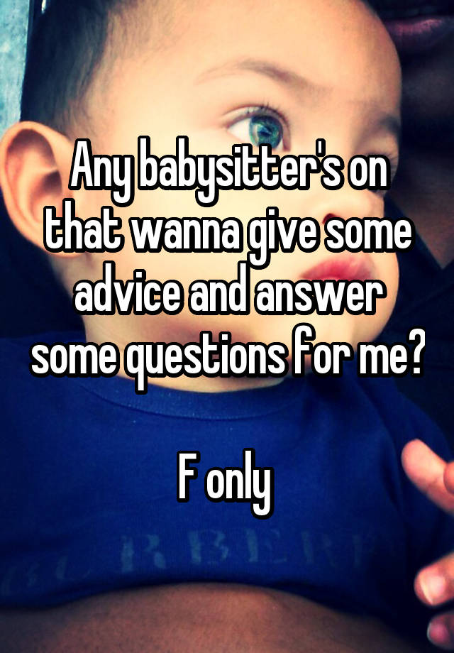 Any babysitter's on that wanna give some advice and answer some questions for me?

F only 