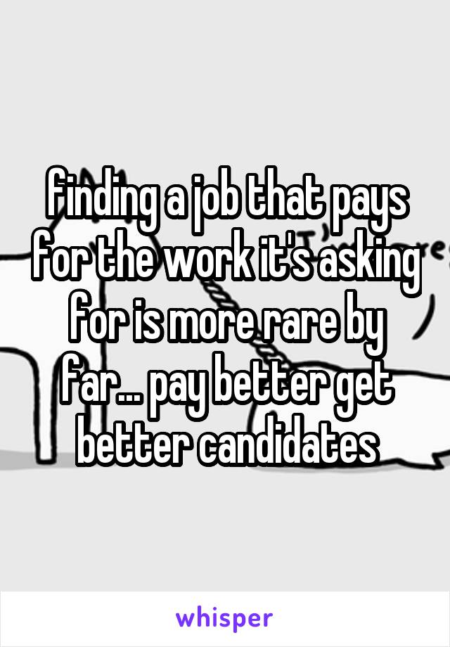 finding a job that pays for the work it's asking for is more rare by far... pay better get better candidates