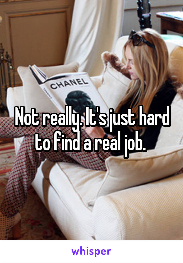 Not really. It's just hard to find a real job. 