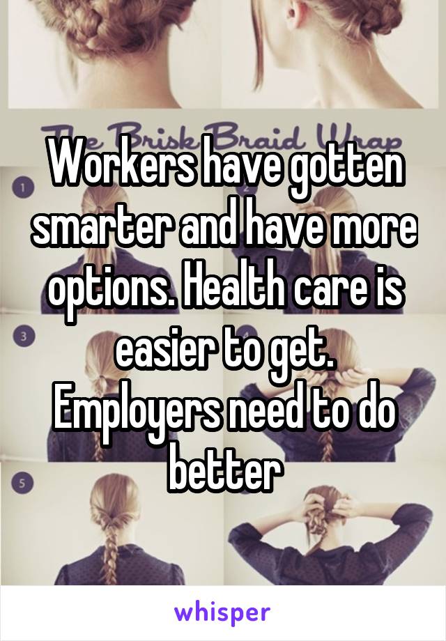 Workers have gotten smarter and have more options. Health care is easier to get. Employers need to do better