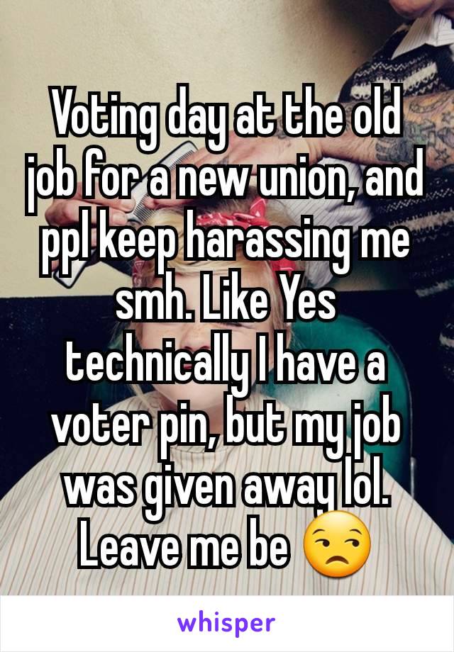 Voting day at the old job for a new union, and ppl keep harassing me smh. Like Yes technically I have a voter pin, but my job was given away lol. Leave me be 😒