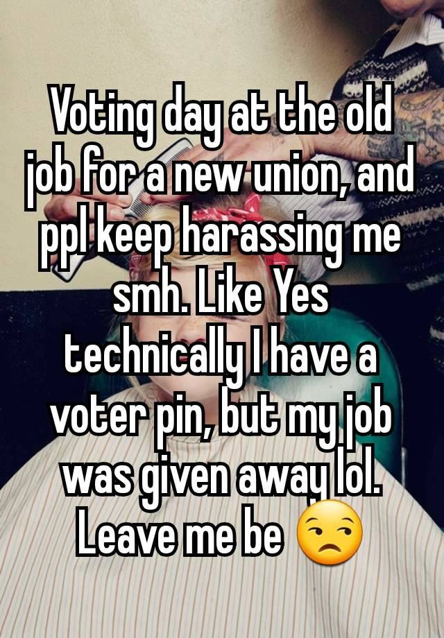 Voting day at the old job for a new union, and ppl keep harassing me smh. Like Yes technically I have a voter pin, but my job was given away lol. Leave me be 😒