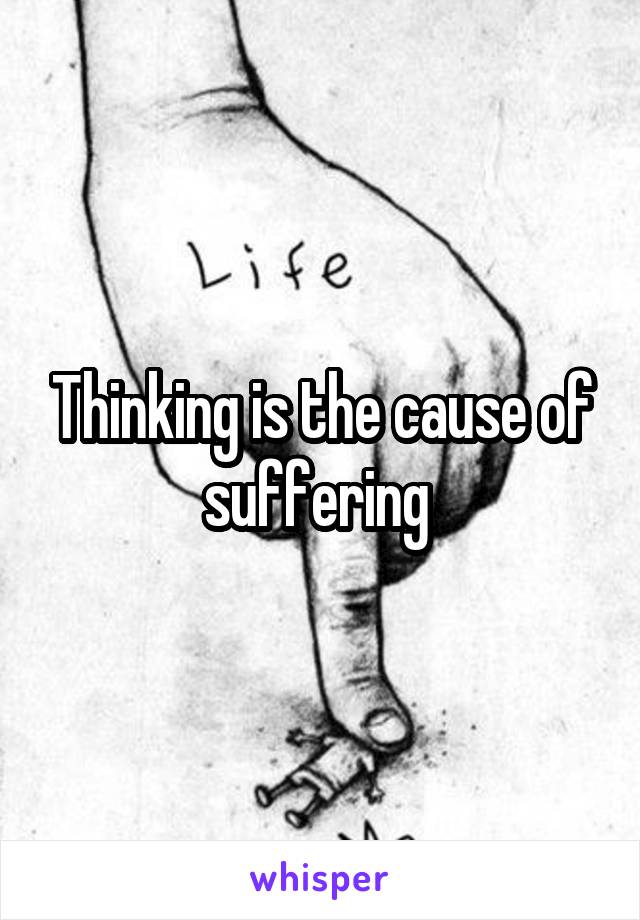 Thinking is the cause of suffering 