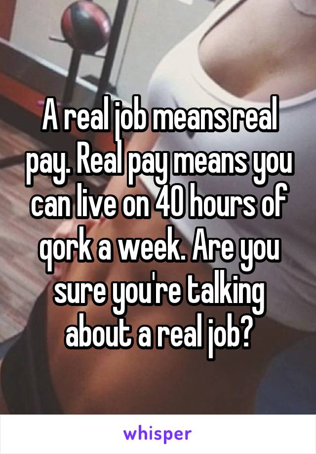 A real job means real pay. Real pay means you can live on 40 hours of qork a week. Are you sure you're talking about a real job?