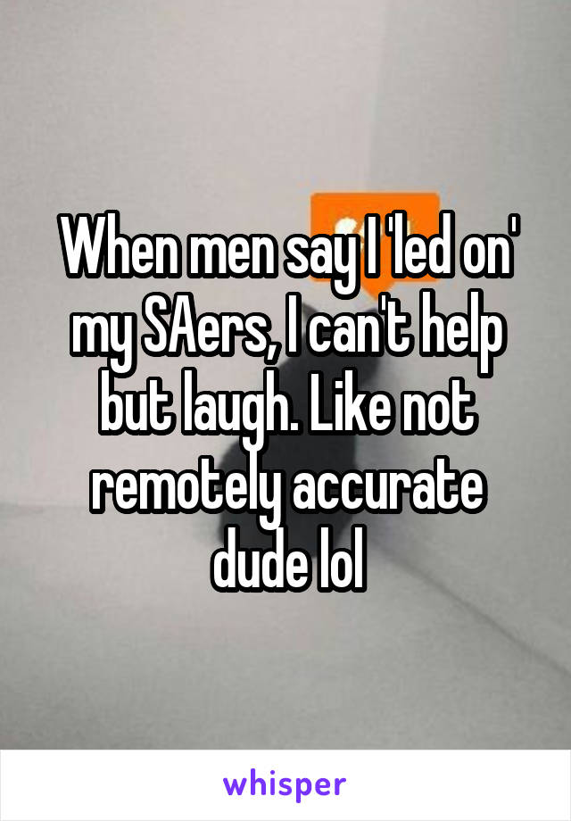 When men say I 'led on' my SAers, I can't help but laugh. Like not remotely accurate dude lol