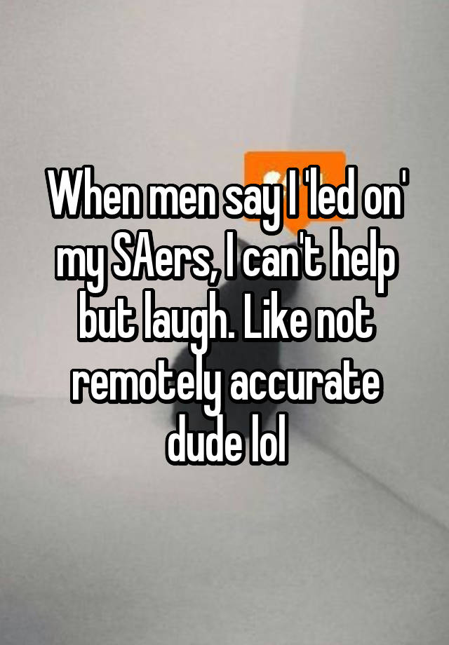 When men say I 'led on' my SAers, I can't help but laugh. Like not remotely accurate dude lol