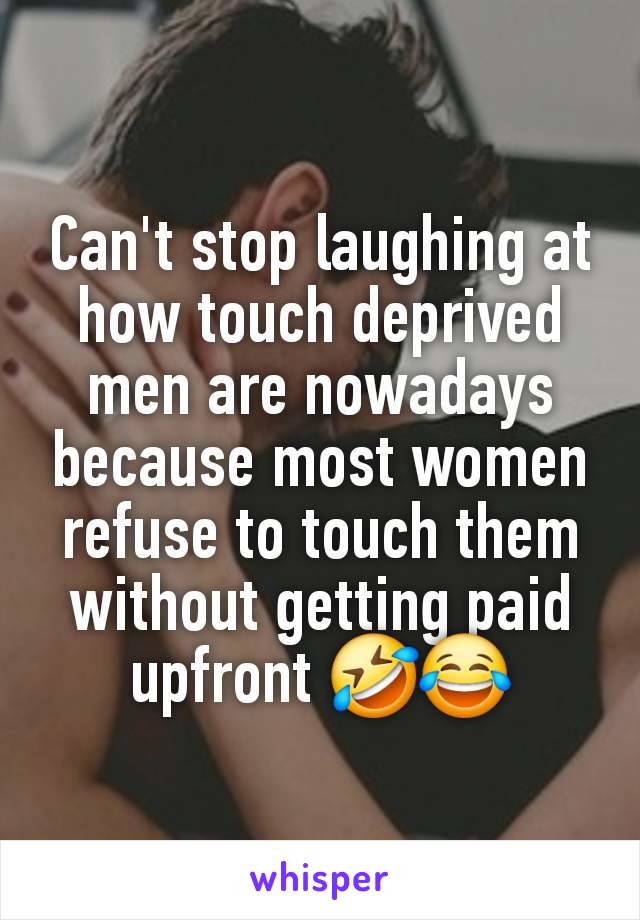 Can't stop laughing at how touch deprived men are nowadays because most women refuse to touch them without getting paid upfront 🤣😂