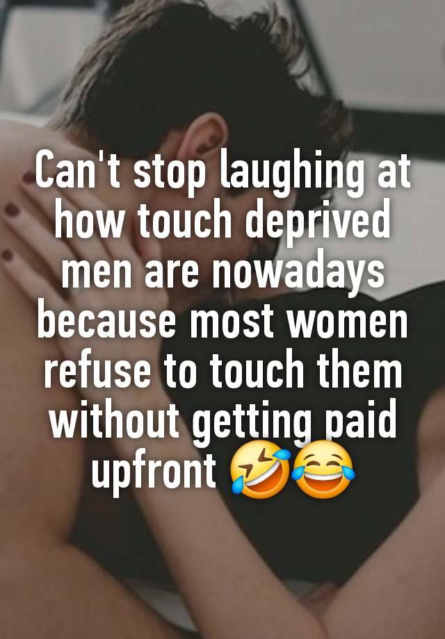 Can't stop laughing at how touch deprived men are nowadays because most women refuse to touch them without getting paid upfront 🤣😂