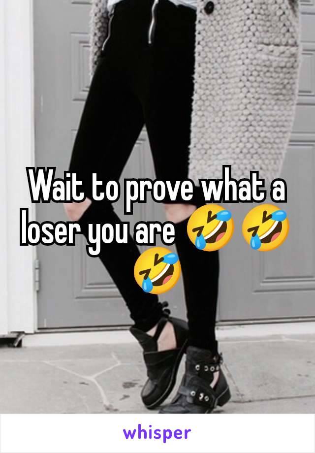 Wait to prove what a loser you are 🤣🤣🤣