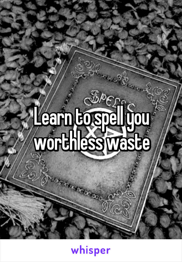 Learn to spell you worthless waste