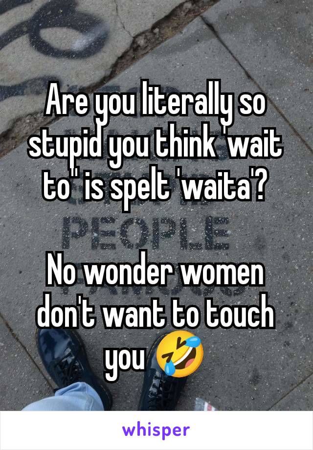 Are you literally so stupid you think 'wait to'' is spelt 'waita'?

No wonder women don't want to touch you 🤣