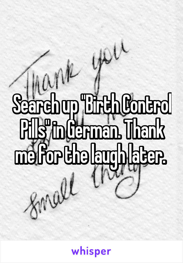 Search up "Birth Control Pills" in German. Thank me for the laugh later. 