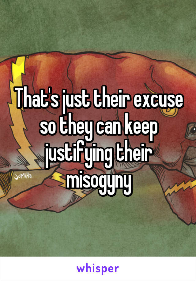 That's just their excuse so they can keep justifying their misogyny