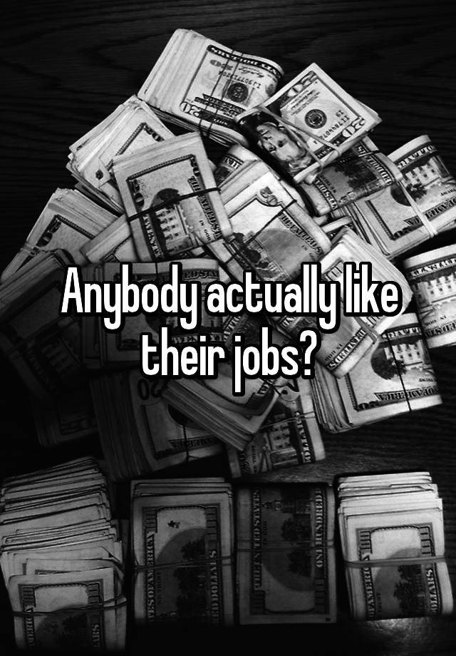 Anybody actually like their jobs?