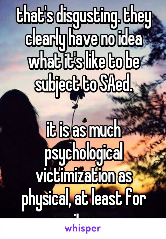 that's disgusting. they clearly have no idea what it's like to be subject to SAed.

it is as much psychological victimization as physical, at least for me it was.