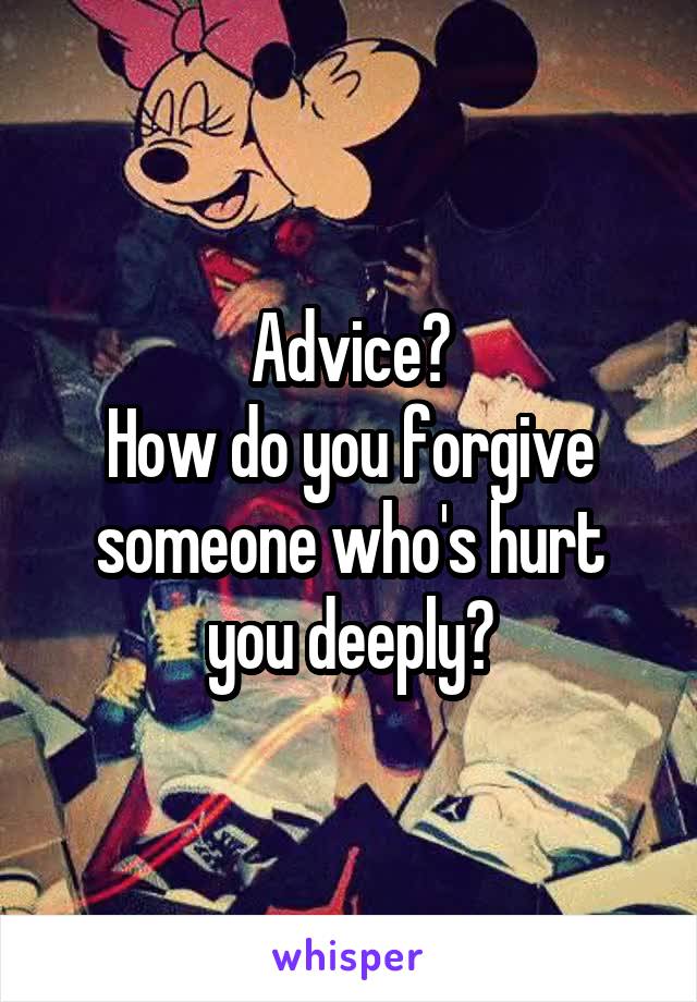  Advice?
How do you forgive someone who's hurt you deeply?