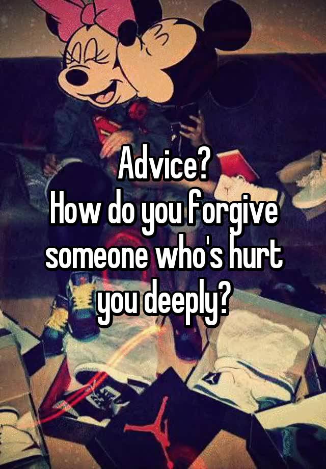  Advice?
How do you forgive someone who's hurt you deeply?