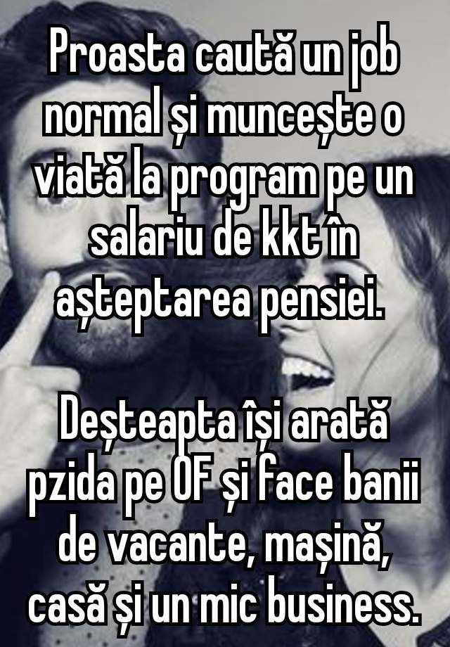 Proasta caută un job normal și muncește o viată la program pe un salariu de kkt în așteptarea pensiei. 

Deșteapta își arată pzida pe 0F și face banii de vacante, mașină, casă și un mic business.