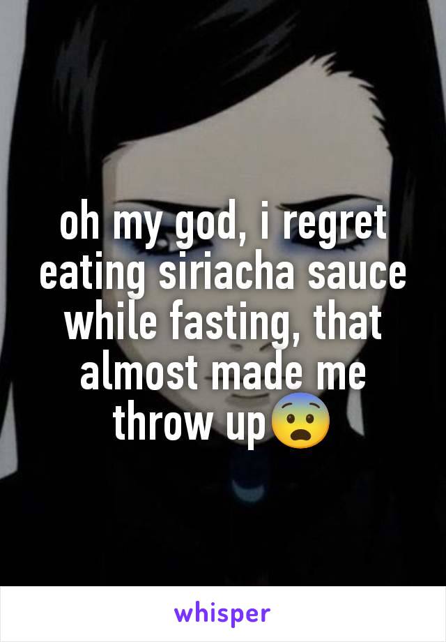 oh my god, i regret eating siriacha sauce while fasting, that almost made me throw up😨