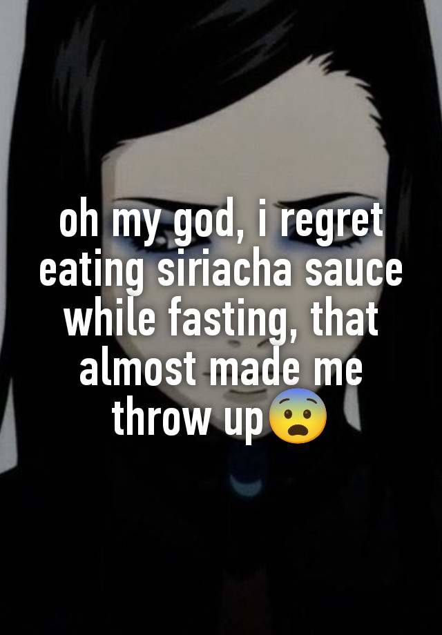 oh my god, i regret eating siriacha sauce while fasting, that almost made me throw up😨