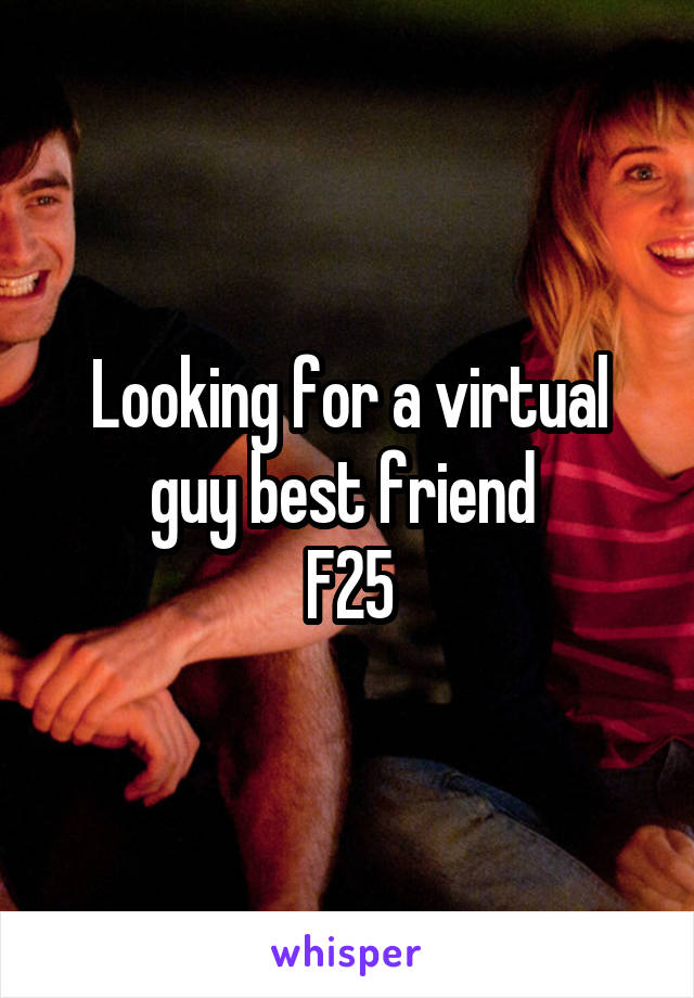 Looking for a virtual guy best friend 
F25