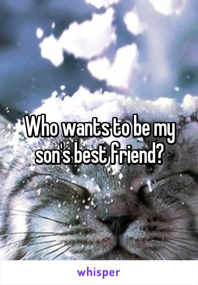 Who wants to be my son's best friend?